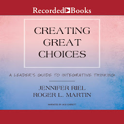 Icon image Creating Great Choices: A Leader's Guide to Integrative Thinking