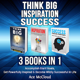 Obraz ikony: Think Big: Inspiration: Success: 3 Books in 1: Accomplish Giant Goals, Get Powerfully Inspired & Become Wildly Successful In Life