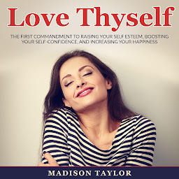 Imagen de icono Love Thyself: The First Commandment To Raising Your Self Esteem, Boosting Your Self-Confidence, And Increasing Your Happiness