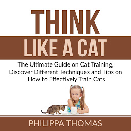 Icon image Think Like a Cat: The Ultimate Guide on Cat Training, Discover Different Techniques and Tips on How to Effectively Train Cats