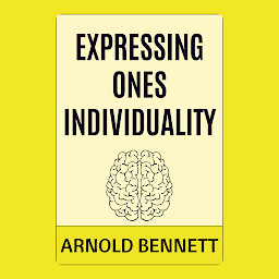 Icon image Expressing Ones Individuality: Expressing One's Individuality by Arnold Bennett - "The Path to Authentic Self-Realization"