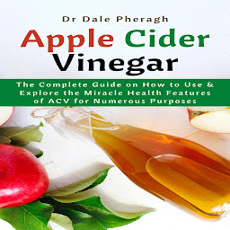 Icon image Apple Cider Vinegar: The Complete Guide on How to Use & Explore the Miracle Health Features of ACV for Numerous Purposes