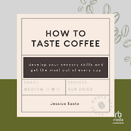 Icon image How to Taste Coffee: Develop Your Sensory Skills and Get the Most Out of Every Cup