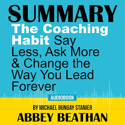 Icon image Summary of The Coaching Habit: Say Less, Ask More & Change the Way You Lead Forever by Michael Bungay Stanier