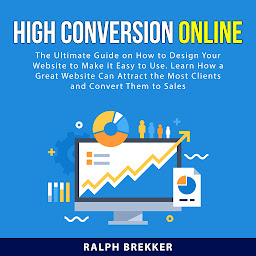 Icon image High Conversion Online: The Ultimate Guide on How to Design Your Website to Make it Easy to Use. Learn How a Great Website Can Attract the Most Clients and Convert Them to Sales
