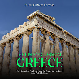 Obraz ikony: The Rise of Classical Greece: The History of the People and Events that Brought Ancient Greece to the Peak of Its Power