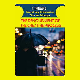 Icon image THE DÉNOUEMENT OF THE CREATIVE PROCESS: T Troward Secret Key to Becoming Success & Happy