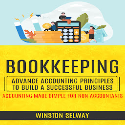 Icon image Bookkeeping: Advance Accounting Principles to Build a Successful Business (Accounting Made Simple for Non Accountants)