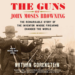 Icon image The Guns of John Moses Browning: The Remarkable Story of the Inventor Whose Firearms Changed the World