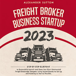 Icon image Freight Broker Business Startup 2023: Step-by-Step Blueprint to Successfully Launch and Grow Your Own Commercial Freight Brokerage Company Using Expert Secrets to Get Up and Running as Fast as Possible