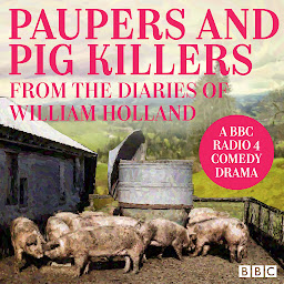 Icon image Paupers and Pig Killers from the diaries of William Holland: A BBC Radio 4 comedy drama