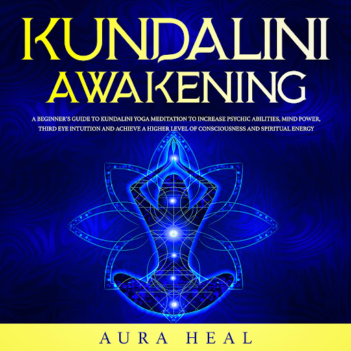 Kundalini Awakening: A Beginner's Guide to Kundalini Yoga Meditation to  Increase Psychic Abilities, Mind Power, Third Eye Intuition and Achieve a  Higher Level of Consciousness and Spiritual Energy by Aura Heal 