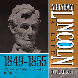Icon image Abraham Lincoln: A Life 1849-1855: A Mid-Life Crisis and a Re-Entry to Politics