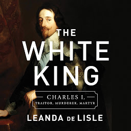 Icon image The White King: Charles I, Traitor, Murderer, Martyr
