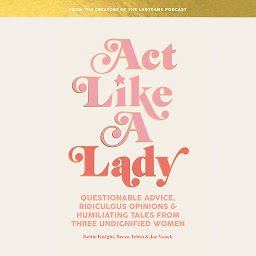 Icon image Act Like a Lady: Questionable Advice, Ridiculous Opinions, and Humiliating Tales from Three Undignified Women