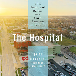 Icon image The Hospital: Life, Death, and Dollars in a Small American Town
