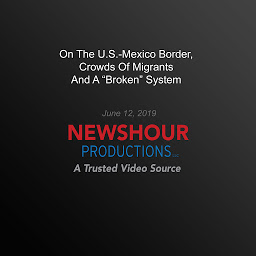 Icon image On The U.S.-Mexico Border, Crowds Of Migrants And A "Broken" System