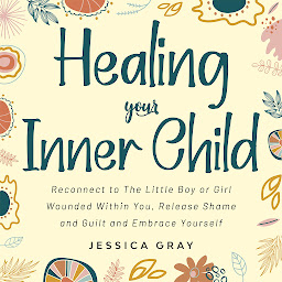 Icon image Healing your Inner Child: Reconnect to The Little Boy or Girl Wounded Within You, Release Shame and Guilt and Embrace Yourself