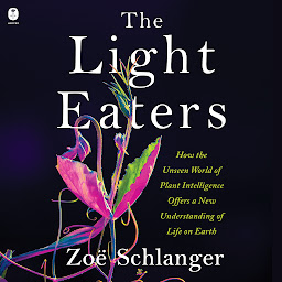 Icon image The Light Eaters: How the Unseen World of Plant Intelligence Offers a New Understanding of Life on Earth