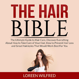Icon image The Hair Bible: The Ultimate Guide to Hair Care, Discover Everything About How to Take Care of Your Hair, How to Prevent Hair Loss and Great Hairstyles That Would Work Best For You