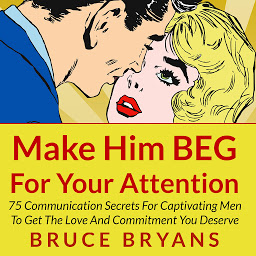 Icon image Make Him BEG for Your Attention: 75 Communication Secrets for Captivating Men to Get the Love and Commitment You Deserve