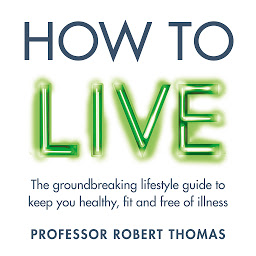 Icon image How to Live: The groundbreaking lifestyle guide to keep you healthy, fit and free of illness