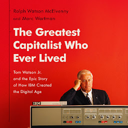 Icon image The Greatest Capitalist Who Ever Lived: Tom Watson Jr. and the Epic Story of How IBM Created the Digital Age