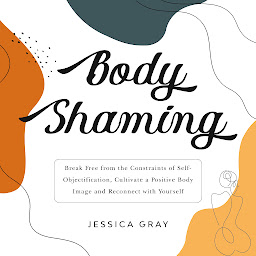 Icon image Body Shaming: Break Free from the Constraints of Self-Objectification, Cultivate a Positive Body Image and Reconnect with Yourself