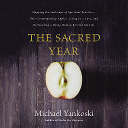 Icon image The Sacred Year: Mapping the Soulscape of Spiritual Practice -- How Contemplating Apples, Living in a Cave and Befriending a Dying Woman Revived My Life