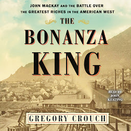 Icon image The Bonanza King: John Mackay and the Battle over the Greatest Fortune in the American West