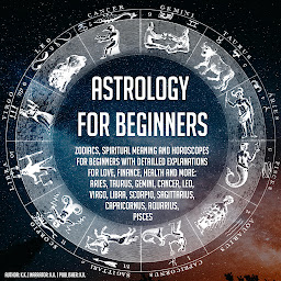 Obraz ikony: Astrology For Beginners: Zodiacs, Spiritual Meaning And Horoscopes For Beginners With Detailled Explanations For Love, Finance, Health And More: Aries, Taurus, Gemini, Cancer, Leo, Virgo, Libra, Scorpio, Sagittarius, Capricornus, Aquarius, Pisces