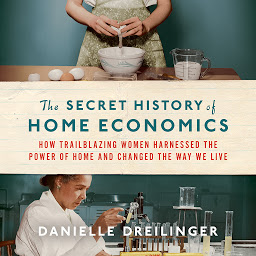 Icon image The Secret History of Home Economics: How Trailblazing Women Harnessed the Power of Home and Changed the Way We Live
