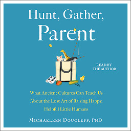 Obraz ikony: Hunt, Gather, Parent: What Ancient Cultures Can Teach Us About the Lost Art of Raising Happy, Helpful Little Humans