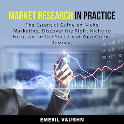 Icon image Market Research in Practice: The Essential Guide on Niche Marketing. Discover the Right Niche to Focus on for the Success of Your Online Business
