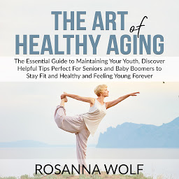 Icon image The Art of Healthy Aging: The Essential Guide to Maintaining Your Youth, Discover Helpful Tips Perfect For Seniors and Baby Boomers to Stay Fit and Healthy and Feeling Young Forever