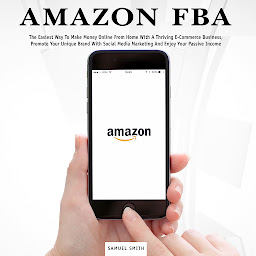Icon image Amazon FBA: The Easiest Way to Make Money Online From Home With a Thriving E-Commerce Business, Promote Your Unique Brand With Social Media Marketing and Enjoy Your Passive Income