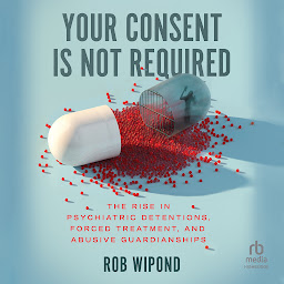 Icon image Your Consent Is Not Required: The Rise in Psychiatric Detentions, Forced Treatment, and Abusive Guardianships