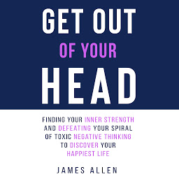Symbolbild für Get Out of Your Head: Finding Your Inner Strength and Defeating Your Spiral of Toxic Negative Thinking to Discover Your Happiest Life
