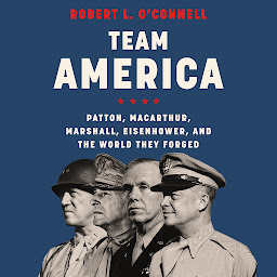 Icon image Team America: Patton, MacArthur, Marshall, Eisenhower, and the World They Forged