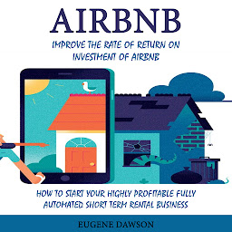Icon image Airbnb: Improve the Rate of Return on Investment of Airbnb (How to Start Your Highly Profitable Fully Automated Short-term Rental Business)