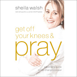 Icon image Get Off Your Knees and Pray: A Woman's Guide to Life-Changing Prayer