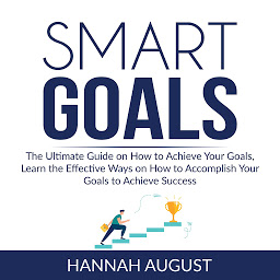Icon image Smart Goals: The Ultimate Guide on How to Achieve Your Goals, Learn the Effective Ways on How to Accomplish Your Goals to Achieve Success