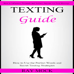 Icon image Texting Guide: How to Use the Perfect Words and Secret Texting Strategies (How to Influence, Persuade and Seduce Anyone via Text Message)