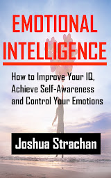 Icon image Emotional Intelligence: How to Improve Your IQ, Achieve Self-Awareness and Control Your Emotions