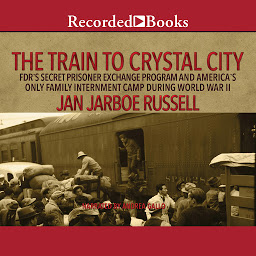 Icon image The Train to Crystal City: FDR's Secret Prisoner Exchange Program and America's Only Family Internment Camp During World War II