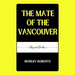 Icon image THE MATE OF THE VANCOUVER: Popular Books by MORLEY ROBERTS : All times Bestseller Demanding Books