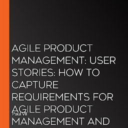 Icon image Agile Product Management: User Stories: How to Capture Requirements for Agile Product Management and Business Analysis with Scrum