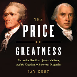 Icon image The Price of Greatness: Alexander Hamilton, James Madison, and the Creation of American Oligarchy