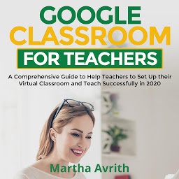 Obraz ikony: Google Classroom For Teachers: A Comprehensive Guide To Help Teachers Set Up Their Virtual Classroom And Teach Successfully in 2020