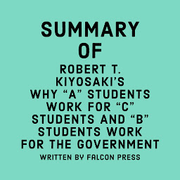 Icon image Summary of Robert T. Kiyosaki's Why "A" Students Work for "C" Students and "B" Students Work for the Government